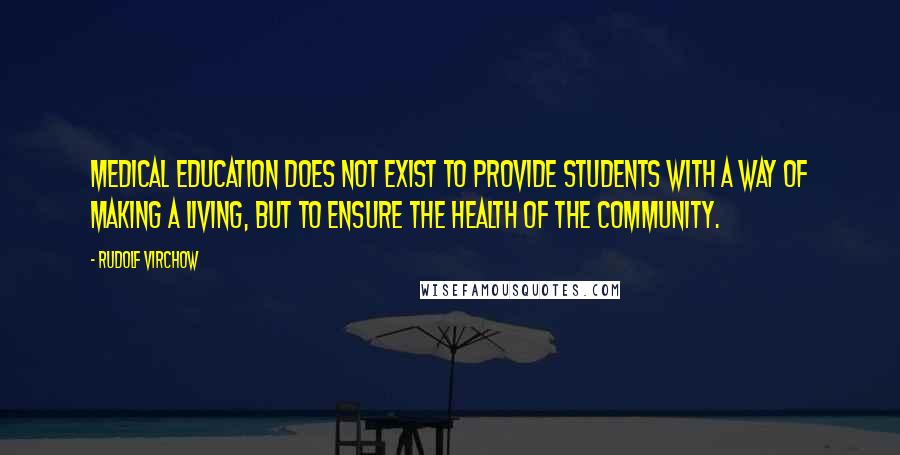 Rudolf Virchow Quotes: Medical education does not exist to provide students with a way of making a living, but to ensure the health of the community.