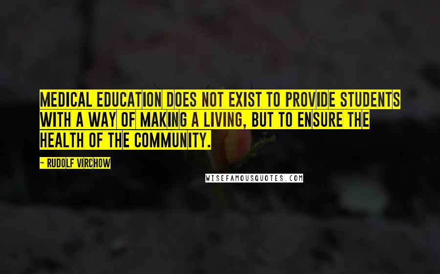 Rudolf Virchow Quotes: Medical education does not exist to provide students with a way of making a living, but to ensure the health of the community.