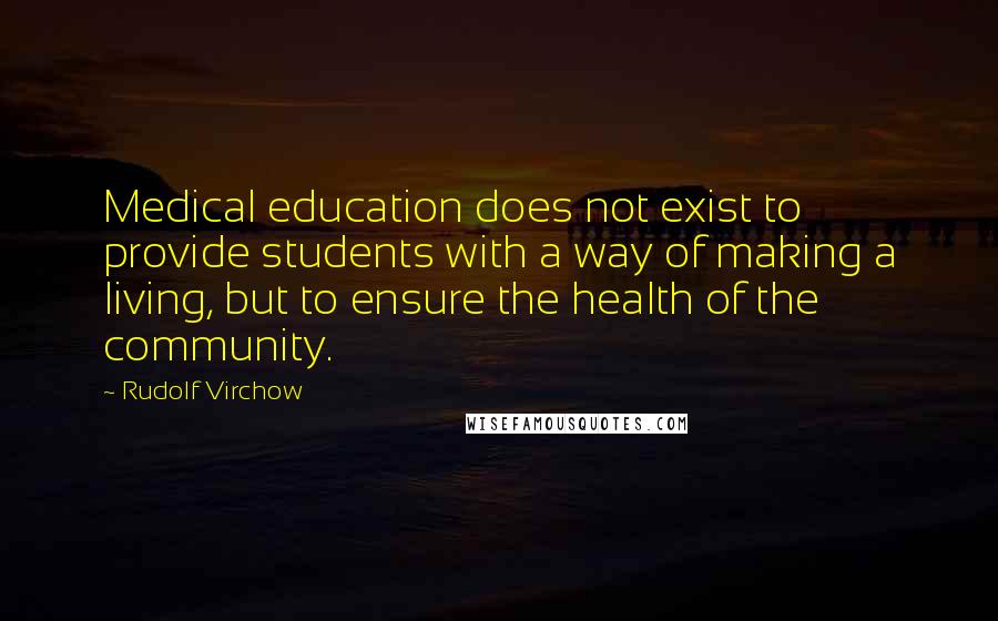Rudolf Virchow Quotes: Medical education does not exist to provide students with a way of making a living, but to ensure the health of the community.