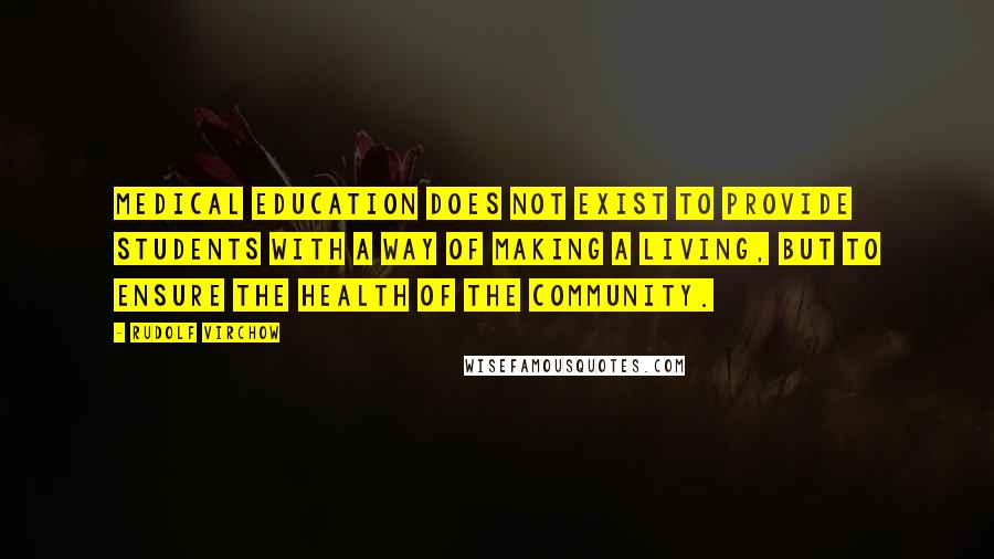 Rudolf Virchow Quotes: Medical education does not exist to provide students with a way of making a living, but to ensure the health of the community.