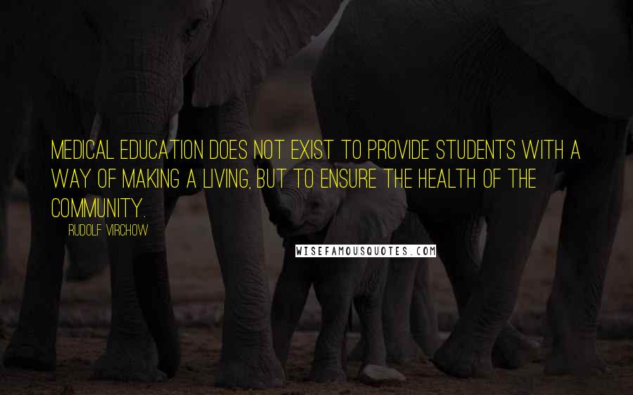 Rudolf Virchow Quotes: Medical education does not exist to provide students with a way of making a living, but to ensure the health of the community.