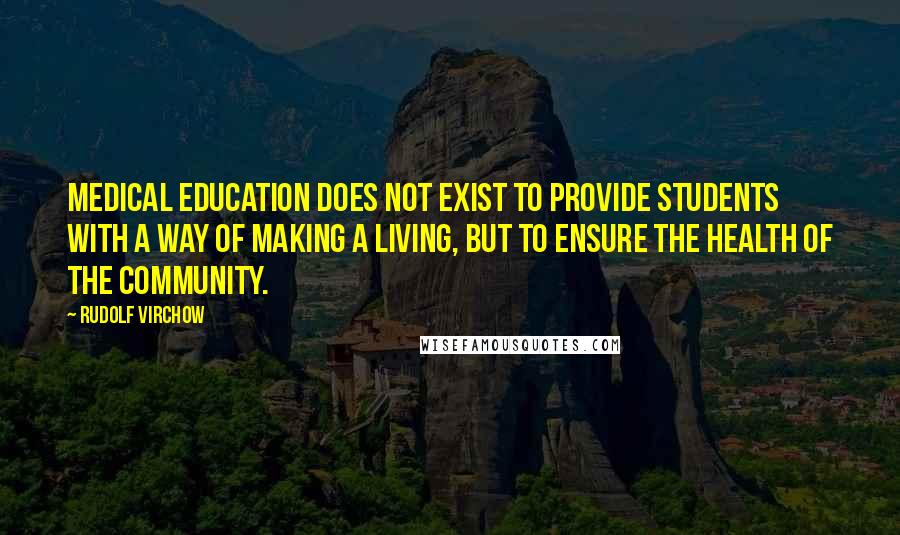 Rudolf Virchow Quotes: Medical education does not exist to provide students with a way of making a living, but to ensure the health of the community.