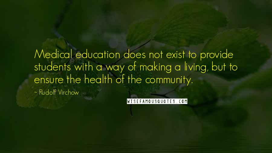 Rudolf Virchow Quotes: Medical education does not exist to provide students with a way of making a living, but to ensure the health of the community.