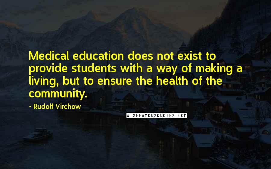 Rudolf Virchow Quotes: Medical education does not exist to provide students with a way of making a living, but to ensure the health of the community.