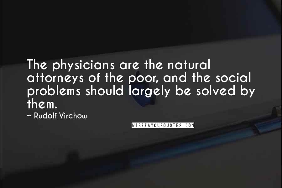 Rudolf Virchow Quotes: The physicians are the natural attorneys of the poor, and the social problems should largely be solved by them.