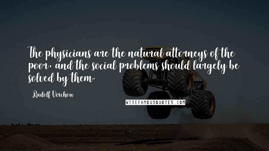 Rudolf Virchow Quotes: The physicians are the natural attorneys of the poor, and the social problems should largely be solved by them.