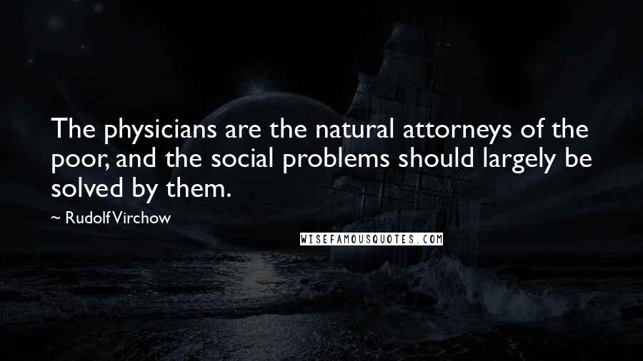 Rudolf Virchow Quotes: The physicians are the natural attorneys of the poor, and the social problems should largely be solved by them.