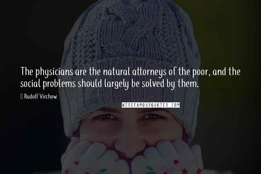 Rudolf Virchow Quotes: The physicians are the natural attorneys of the poor, and the social problems should largely be solved by them.