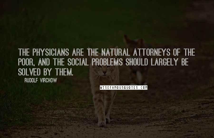 Rudolf Virchow Quotes: The physicians are the natural attorneys of the poor, and the social problems should largely be solved by them.