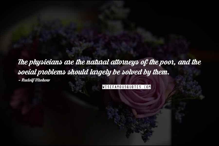 Rudolf Virchow Quotes: The physicians are the natural attorneys of the poor, and the social problems should largely be solved by them.