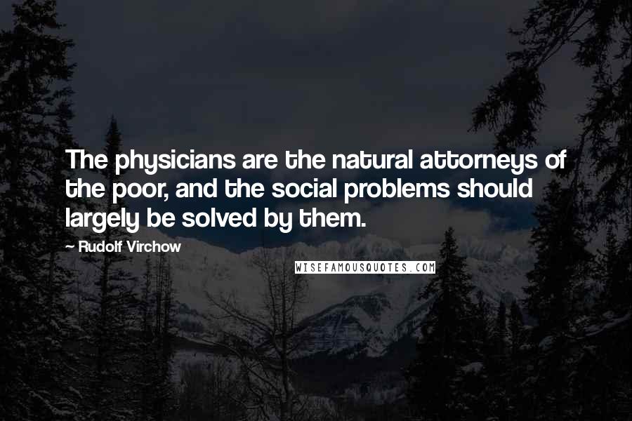 Rudolf Virchow Quotes: The physicians are the natural attorneys of the poor, and the social problems should largely be solved by them.