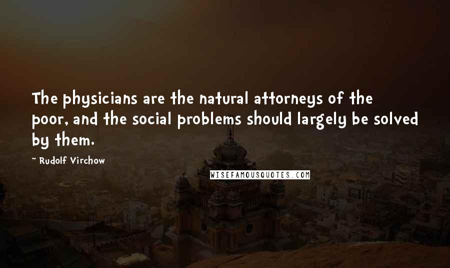 Rudolf Virchow Quotes: The physicians are the natural attorneys of the poor, and the social problems should largely be solved by them.