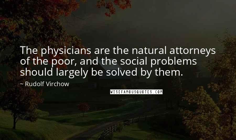 Rudolf Virchow Quotes: The physicians are the natural attorneys of the poor, and the social problems should largely be solved by them.