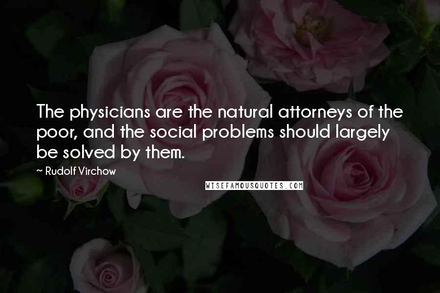 Rudolf Virchow Quotes: The physicians are the natural attorneys of the poor, and the social problems should largely be solved by them.