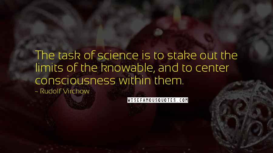 Rudolf Virchow Quotes: The task of science is to stake out the limits of the knowable, and to center consciousness within them.