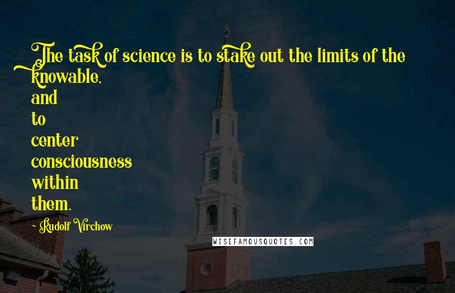 Rudolf Virchow Quotes: The task of science is to stake out the limits of the knowable, and to center consciousness within them.