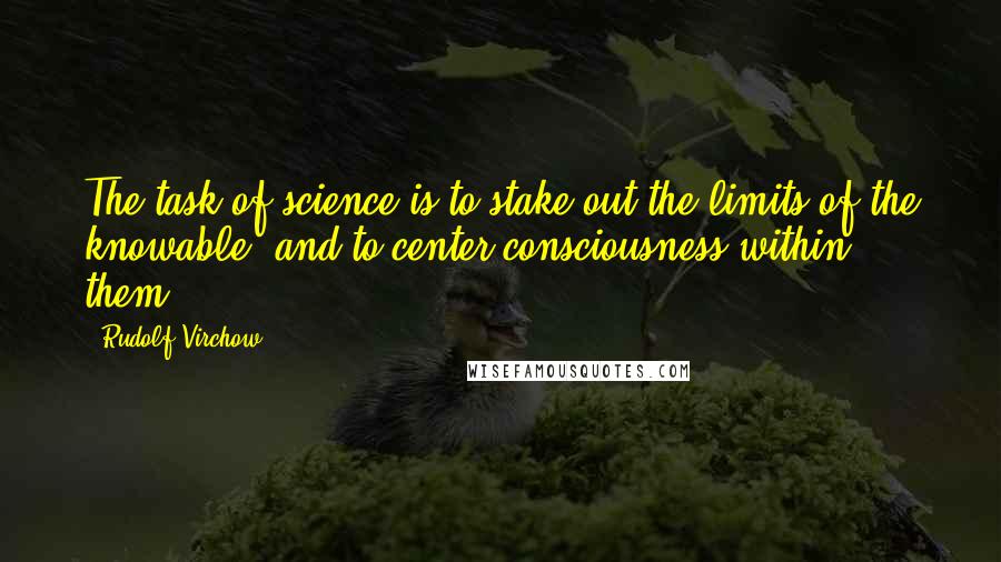 Rudolf Virchow Quotes: The task of science is to stake out the limits of the knowable, and to center consciousness within them.