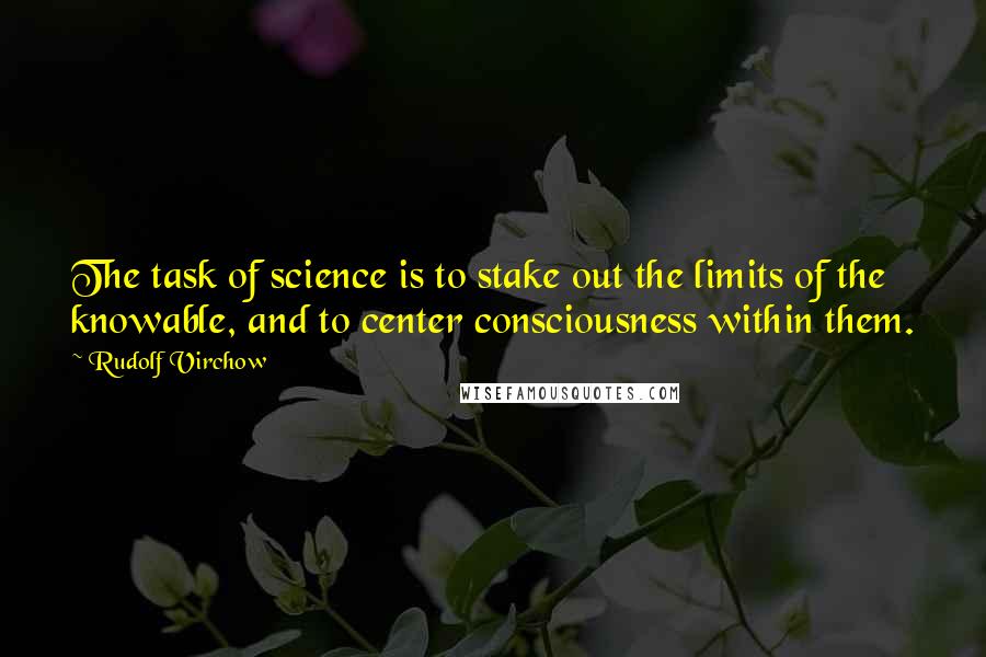 Rudolf Virchow Quotes: The task of science is to stake out the limits of the knowable, and to center consciousness within them.