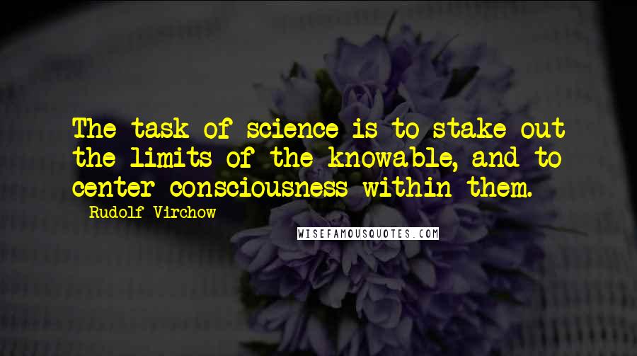Rudolf Virchow Quotes: The task of science is to stake out the limits of the knowable, and to center consciousness within them.