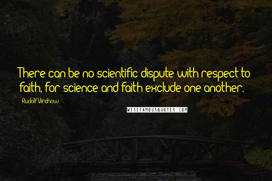 Rudolf Virchow Quotes: There can be no scientific dispute with respect to faith, for science and faith exclude one another.