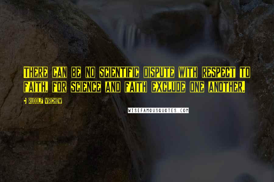 Rudolf Virchow Quotes: There can be no scientific dispute with respect to faith, for science and faith exclude one another.