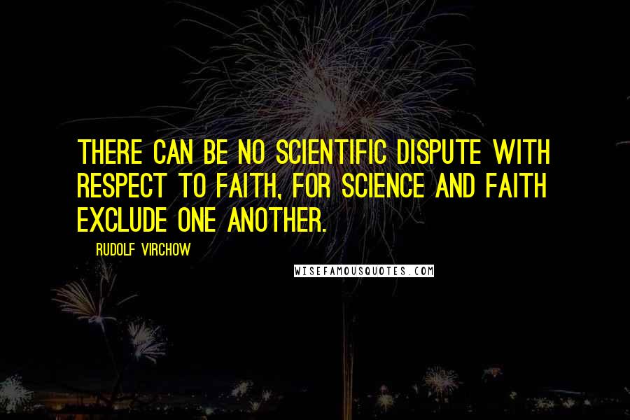 Rudolf Virchow Quotes: There can be no scientific dispute with respect to faith, for science and faith exclude one another.