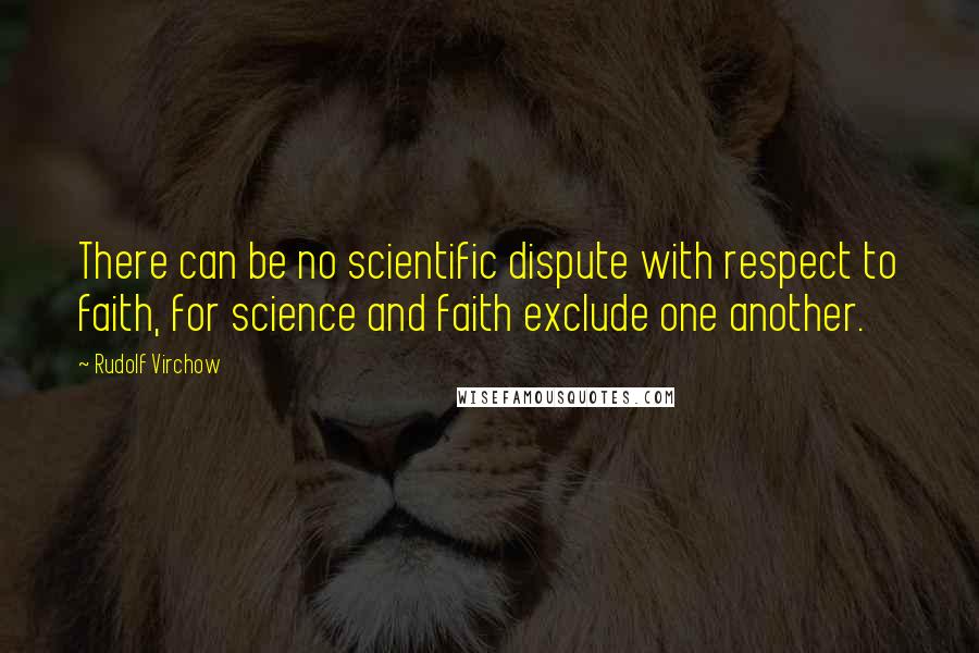 Rudolf Virchow Quotes: There can be no scientific dispute with respect to faith, for science and faith exclude one another.
