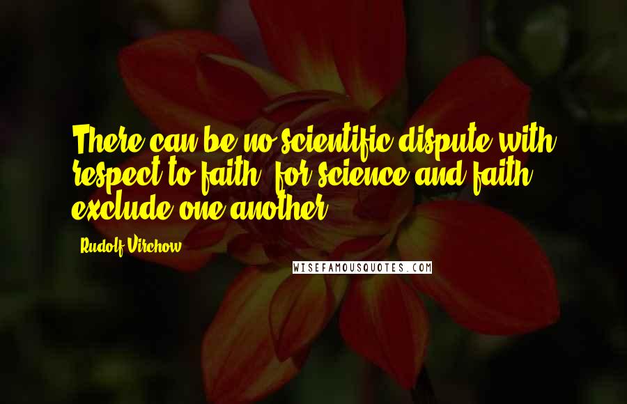 Rudolf Virchow Quotes: There can be no scientific dispute with respect to faith, for science and faith exclude one another.