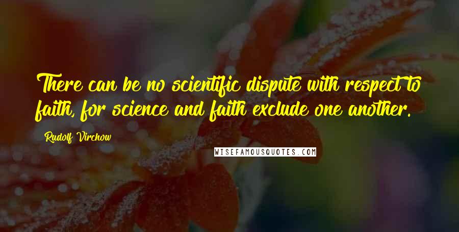 Rudolf Virchow Quotes: There can be no scientific dispute with respect to faith, for science and faith exclude one another.