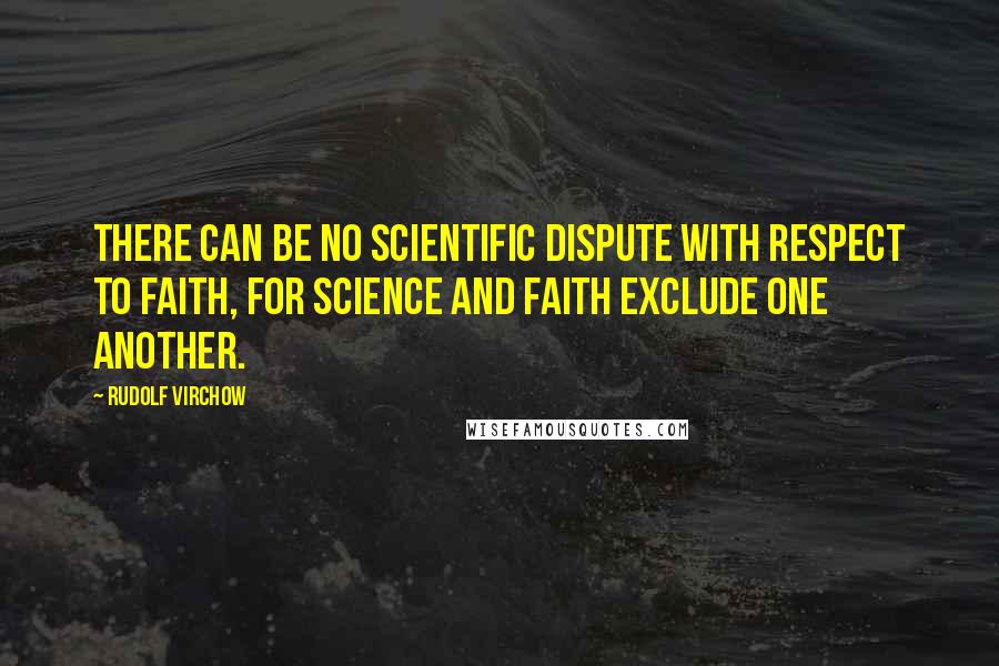 Rudolf Virchow Quotes: There can be no scientific dispute with respect to faith, for science and faith exclude one another.