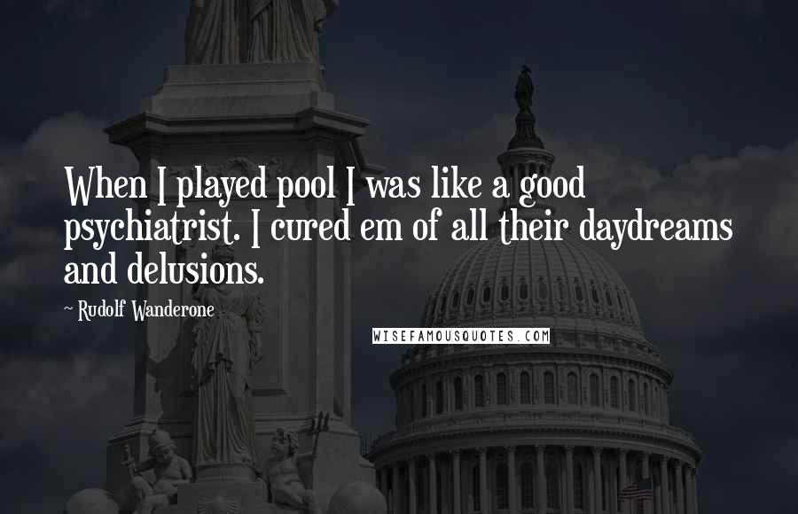 Rudolf Wanderone Quotes: When I played pool I was like a good psychiatrist. I cured em of all their daydreams and delusions.