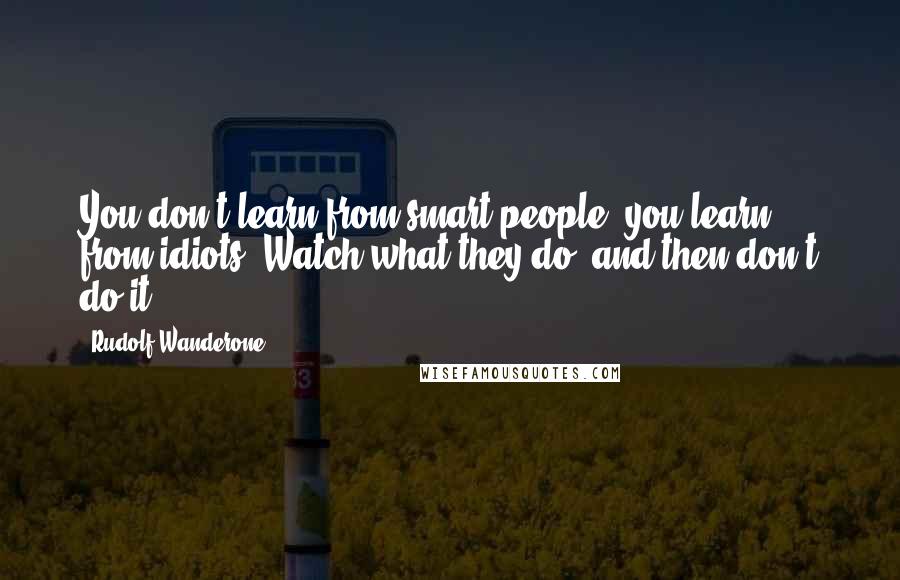 Rudolf Wanderone Quotes: You don't learn from smart people, you learn from idiots. Watch what they do, and then don't do it!