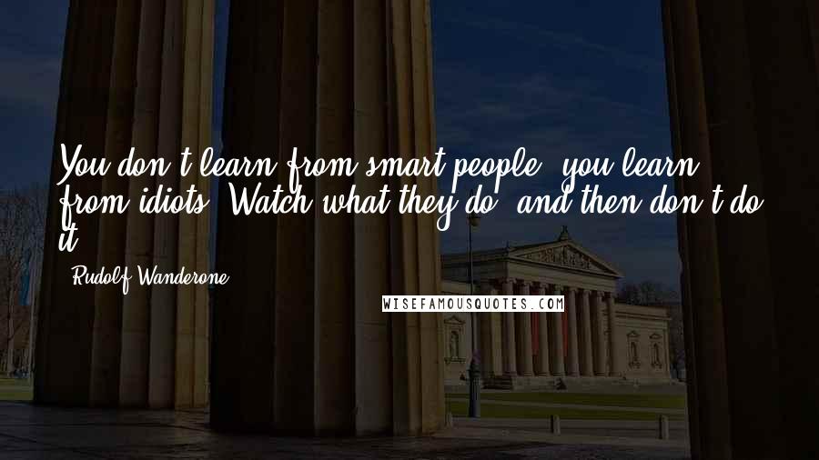 Rudolf Wanderone Quotes: You don't learn from smart people, you learn from idiots. Watch what they do, and then don't do it!