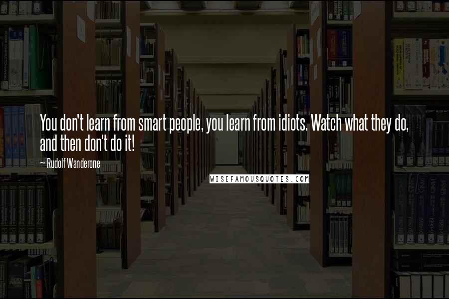 Rudolf Wanderone Quotes: You don't learn from smart people, you learn from idiots. Watch what they do, and then don't do it!