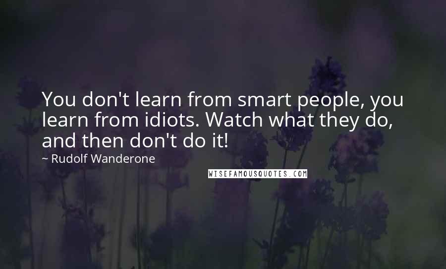 Rudolf Wanderone Quotes: You don't learn from smart people, you learn from idiots. Watch what they do, and then don't do it!