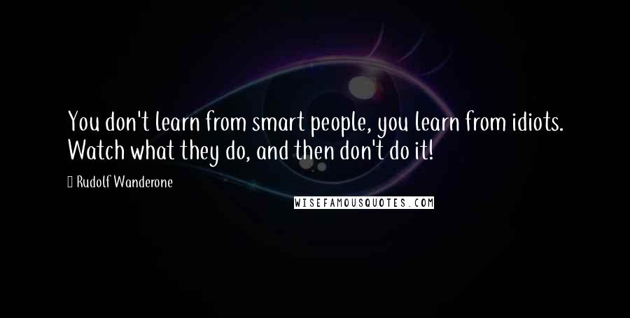 Rudolf Wanderone Quotes: You don't learn from smart people, you learn from idiots. Watch what they do, and then don't do it!