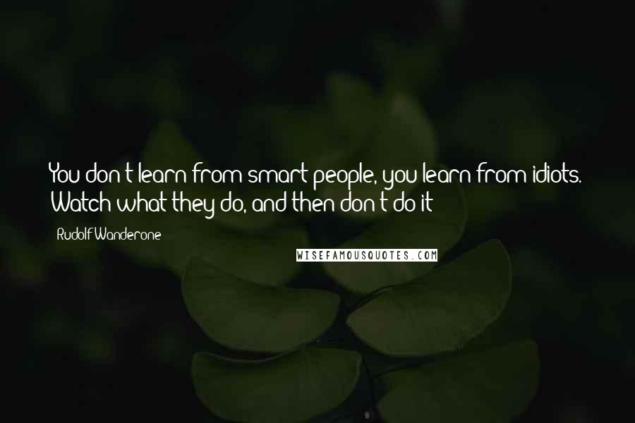 Rudolf Wanderone Quotes: You don't learn from smart people, you learn from idiots. Watch what they do, and then don't do it!