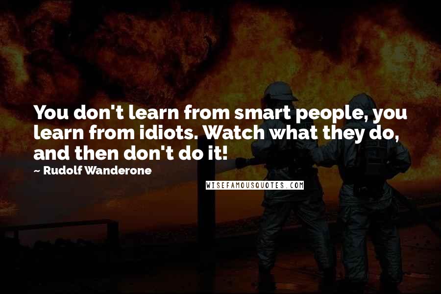 Rudolf Wanderone Quotes: You don't learn from smart people, you learn from idiots. Watch what they do, and then don't do it!