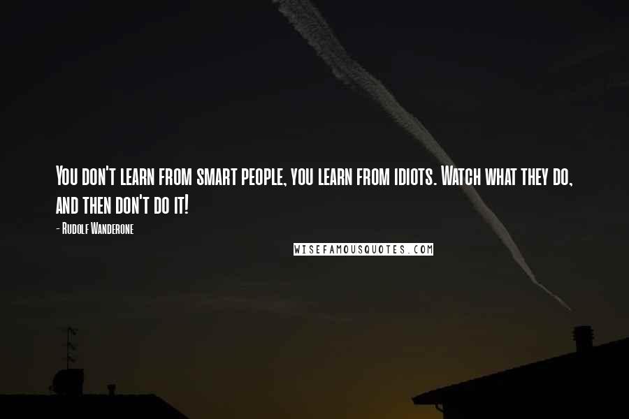 Rudolf Wanderone Quotes: You don't learn from smart people, you learn from idiots. Watch what they do, and then don't do it!