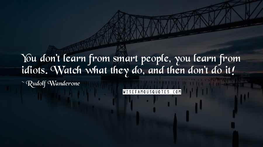 Rudolf Wanderone Quotes: You don't learn from smart people, you learn from idiots. Watch what they do, and then don't do it!