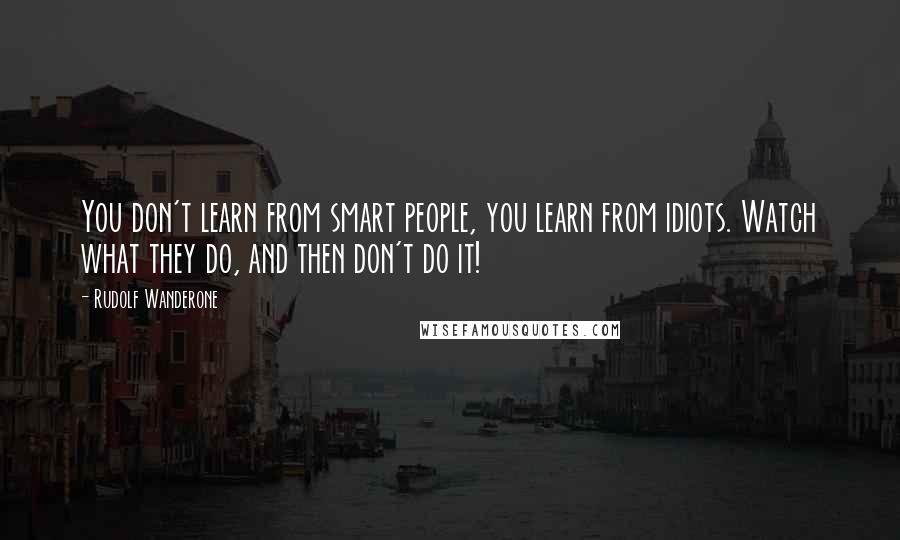 Rudolf Wanderone Quotes: You don't learn from smart people, you learn from idiots. Watch what they do, and then don't do it!