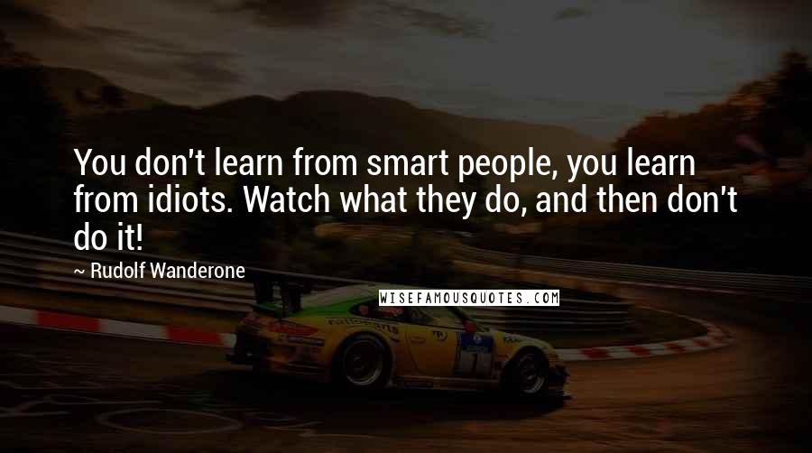 Rudolf Wanderone Quotes: You don't learn from smart people, you learn from idiots. Watch what they do, and then don't do it!