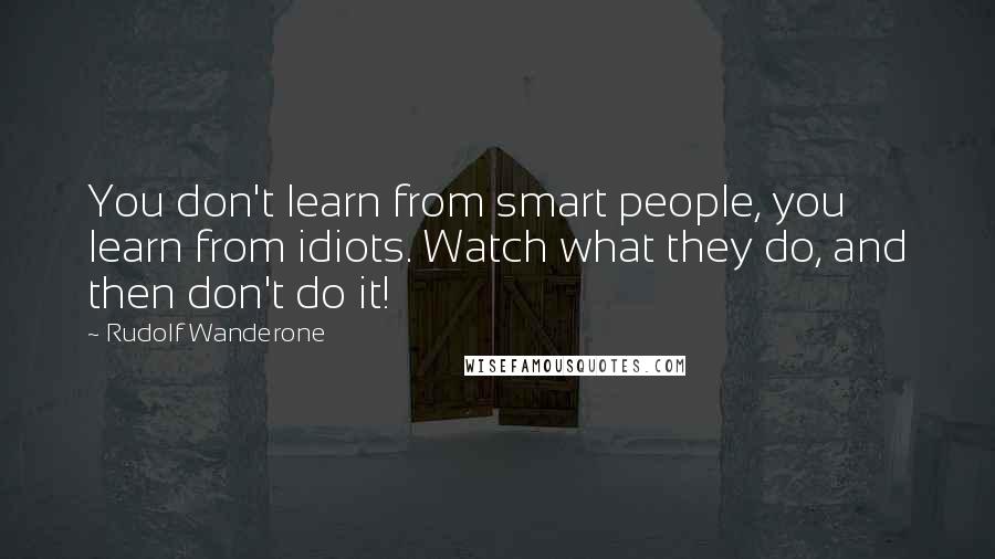 Rudolf Wanderone Quotes: You don't learn from smart people, you learn from idiots. Watch what they do, and then don't do it!