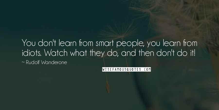 Rudolf Wanderone Quotes: You don't learn from smart people, you learn from idiots. Watch what they do, and then don't do it!