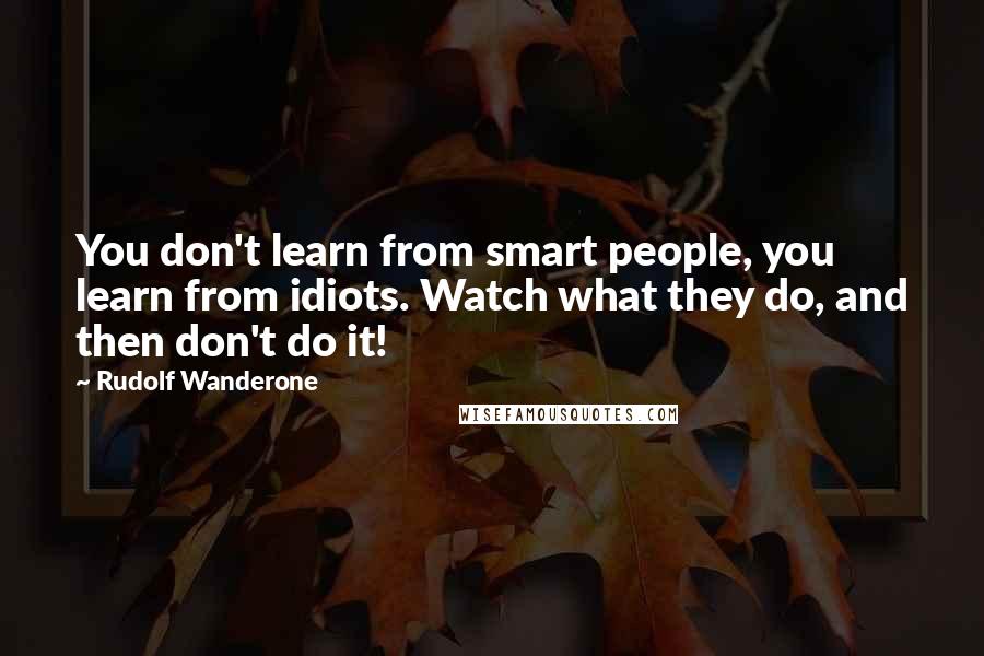 Rudolf Wanderone Quotes: You don't learn from smart people, you learn from idiots. Watch what they do, and then don't do it!