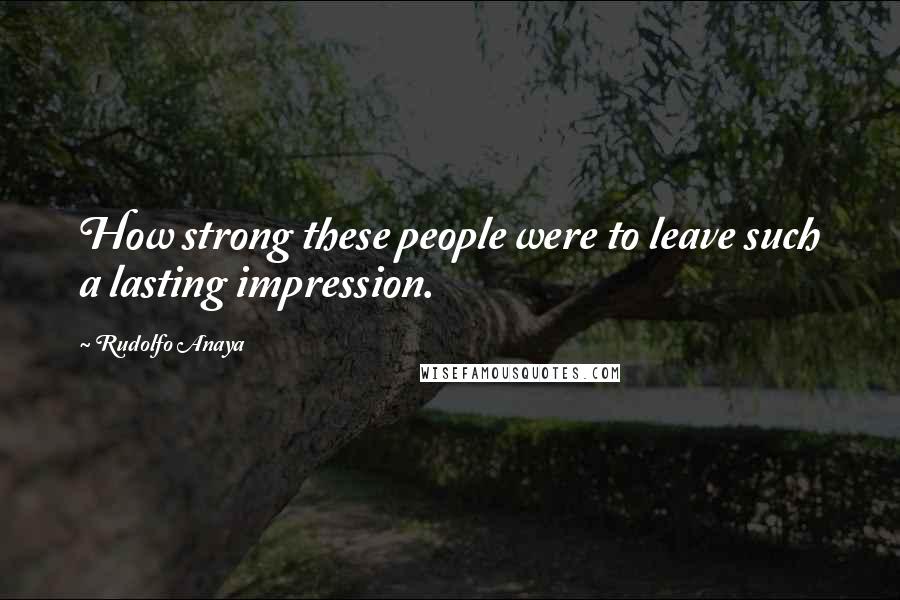 Rudolfo Anaya Quotes: How strong these people were to leave such a lasting impression.