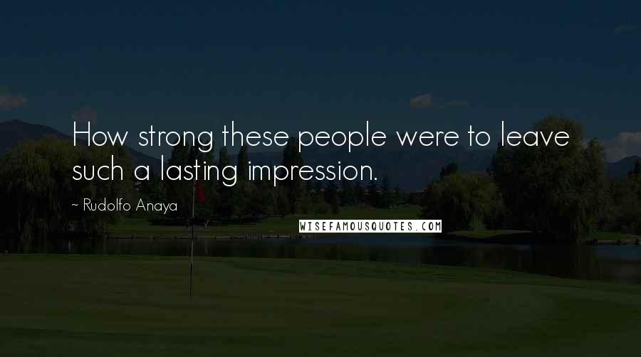 Rudolfo Anaya Quotes: How strong these people were to leave such a lasting impression.