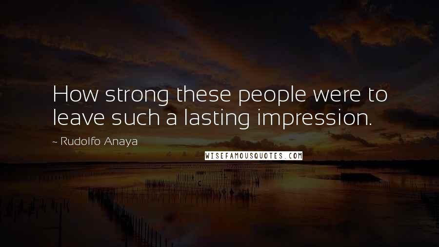 Rudolfo Anaya Quotes: How strong these people were to leave such a lasting impression.
