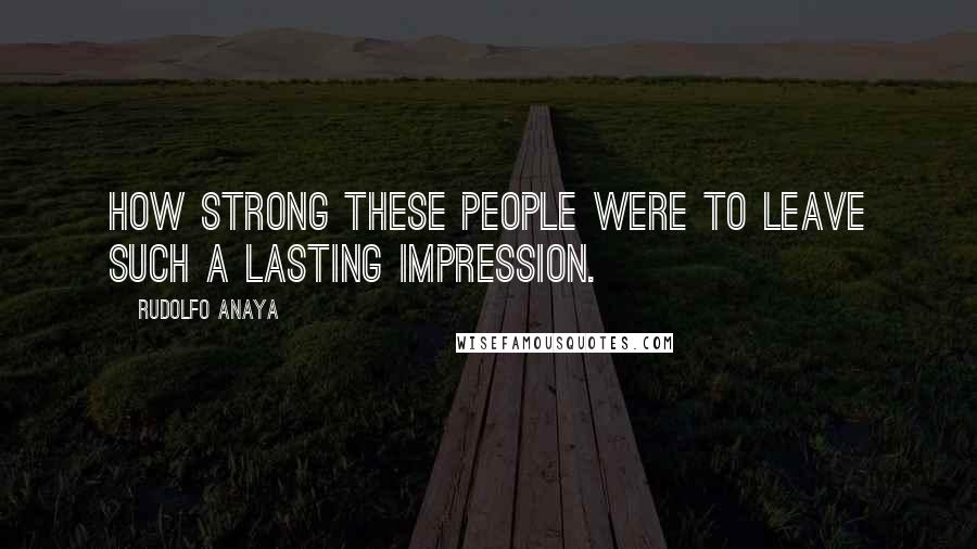 Rudolfo Anaya Quotes: How strong these people were to leave such a lasting impression.