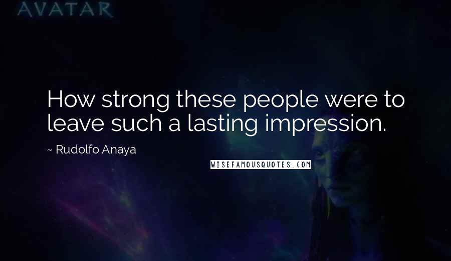 Rudolfo Anaya Quotes: How strong these people were to leave such a lasting impression.